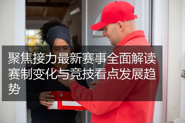 聚焦接力最新赛事全面解读赛制变化与竞技看点发展趋势