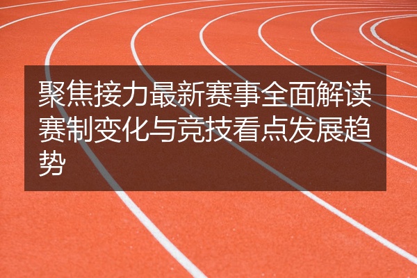 聚焦接力最新赛事全面解读赛制变化与竞技看点发展趋势