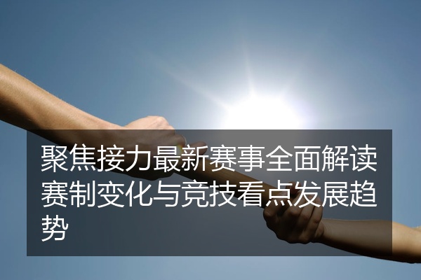 聚焦接力最新赛事全面解读赛制变化与竞技看点发展趋势