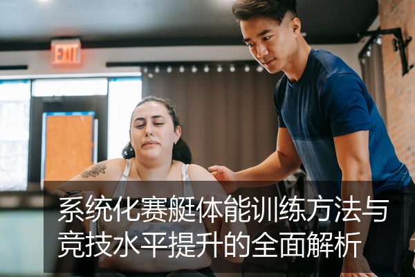 系统化赛艇体能训练方法与竞技水平提升的全面解析