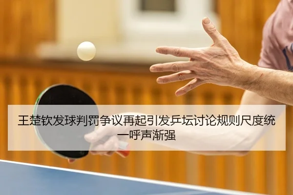 王楚钦发球判罚争议再起引发乒坛讨论规则尺度统一呼声渐强