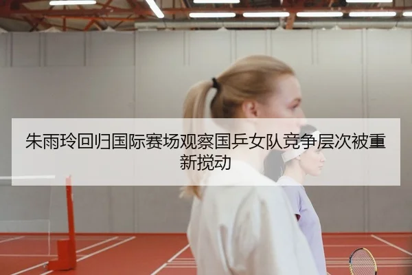 朱雨玲回归国际赛场观察国乒女队竞争层次被重新搅动 | KY sports
